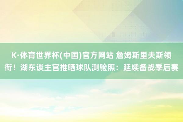 K·体育世界杯(中国)官方网站 詹姆斯里夫斯领衔！湖东谈主官推晒球队测验照：延续备战季后赛