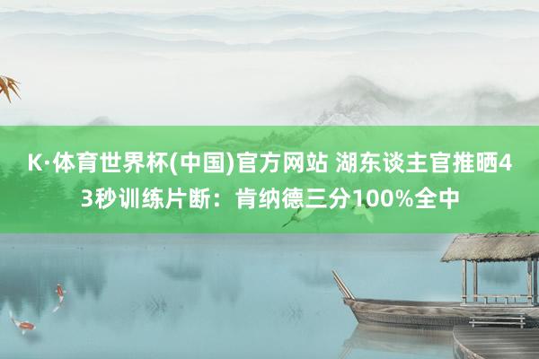 K·体育世界杯(中国)官方网站 湖东谈主官推晒43秒训练片断：肯纳德三分100%全中