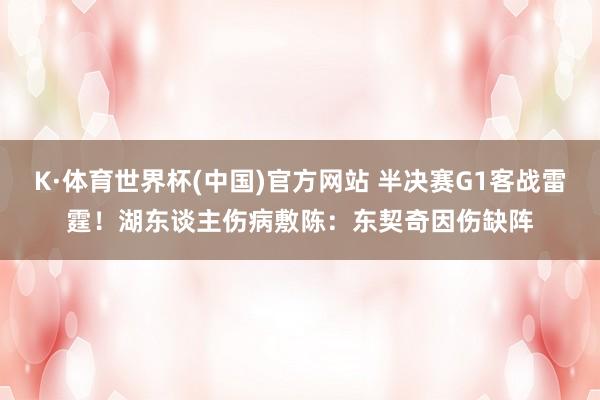 K·体育世界杯(中国)官方网站 半决赛G1客战雷霆！湖东谈主伤病敷陈：东契奇因伤缺阵