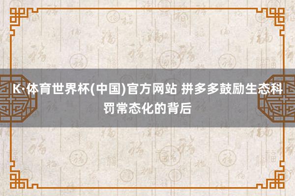 K·体育世界杯(中国)官方网站 拼多多鼓励生态科罚常态化的背后