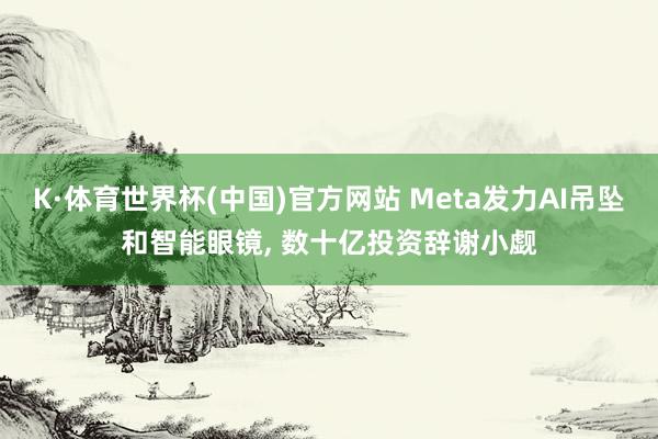K·体育世界杯(中国)官方网站 Meta发力AI吊坠和智能眼镜, 数十亿投资辞谢小觑