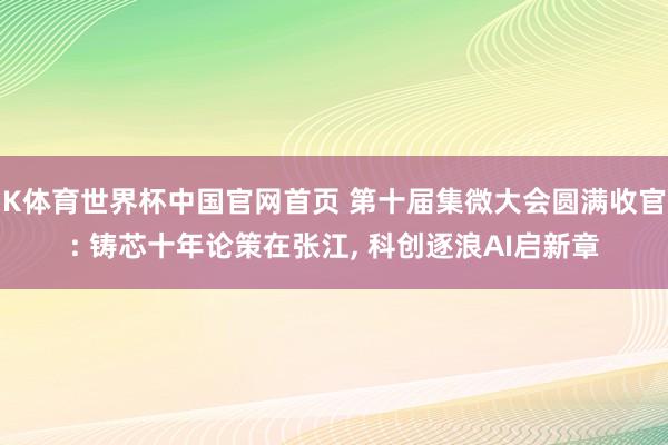 K体育世界杯中国官网首页 第十届集微大会圆满收官: 铸芯十年论策在张江, 科创逐浪AI启新章