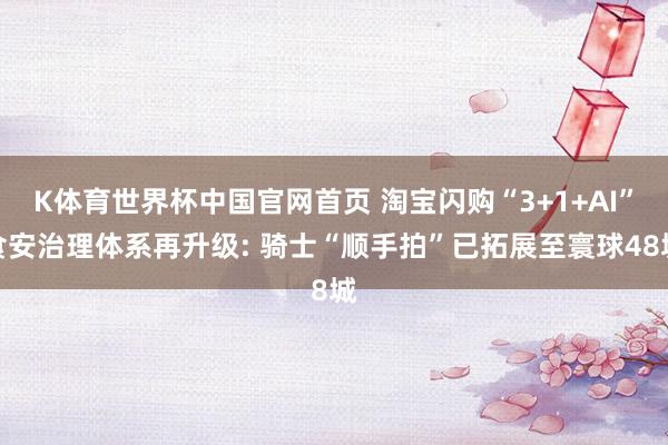 K体育世界杯中国官网首页 淘宝闪购“3+1+AI”食安治理体系再升级: 骑士“顺手拍”已拓展至寰球48城