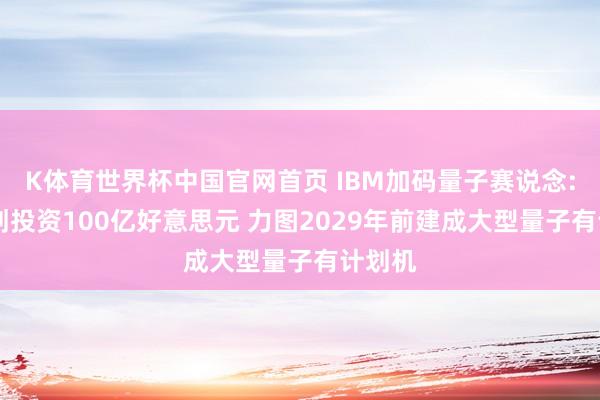 K体育世界杯中国官网首页 IBM加码量子赛说念: 有计划投资100亿好意思元 力图2029年前建成大型量子有计划机