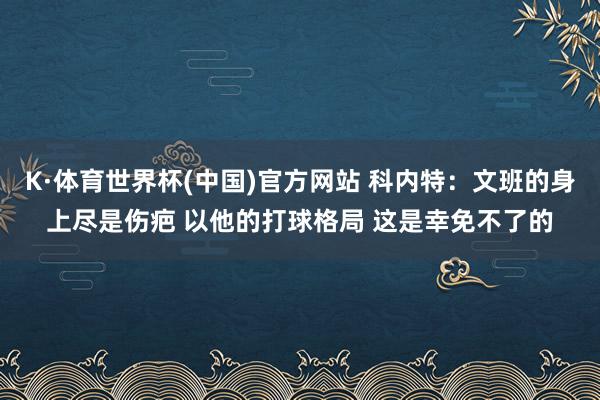 K·体育世界杯(中国)官方网站 科内特：文班的身上尽是伤疤 以他的打球格局 这是幸免不了的