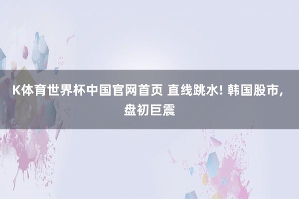 K体育世界杯中国官网首页 直线跳水! 韩国股市, 盘初巨震