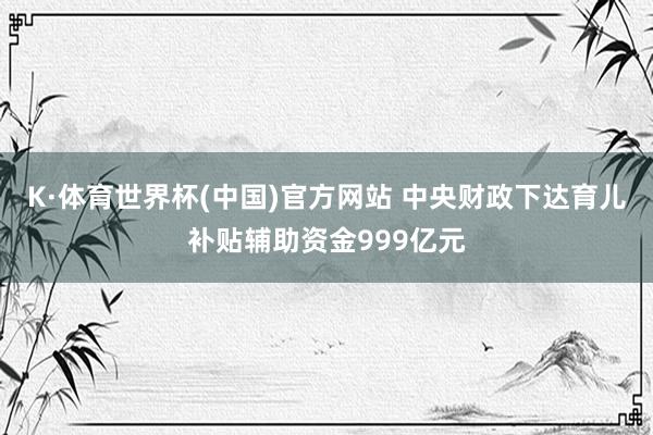 K·体育世界杯(中国)官方网站 中央财政下达育儿补贴辅助资金999亿元