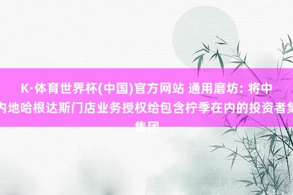 K·体育世界杯(中国)官方网站 通用磨坊: 将中国内地哈根达斯门店业务授权给包含柠季在内的投资者集团