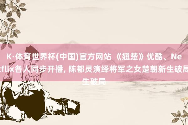 K·体育世界杯(中国)官方网站 《翘楚》优酷、Netflix各人同步开播, 陈都灵演绎将军之女楚朝新生破局
