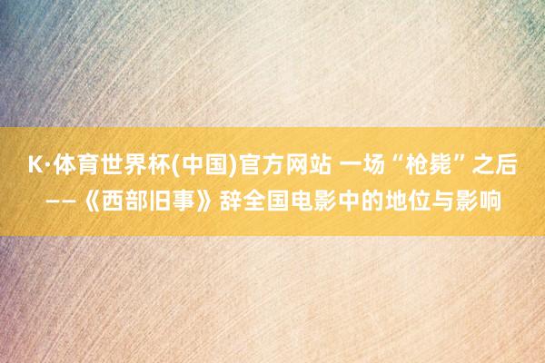 K·体育世界杯(中国)官方网站 一场“枪毙”之后——《西部旧事》辞全国电影中的地位与影响