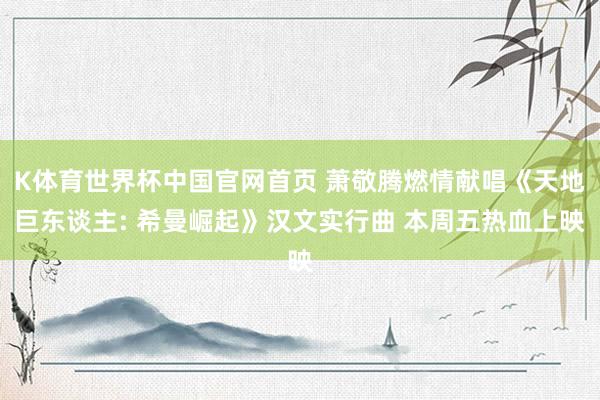 K体育世界杯中国官网首页 萧敬腾燃情献唱《天地巨东谈主: 希曼崛起》汉文实行曲 本周五热血上映