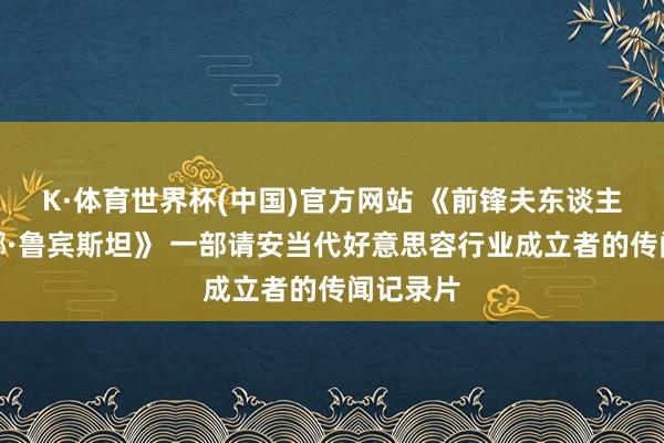 K·体育世界杯(中国)官方网站 《前锋夫东谈主：赫莲娜·鲁宾斯坦》 一部请安当代好意思容行业成立者的传闻记录片