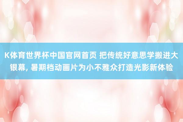 K体育世界杯中国官网首页 把传统好意思学搬进大银幕, 暑期档动画片为小不雅众打造光影新体验