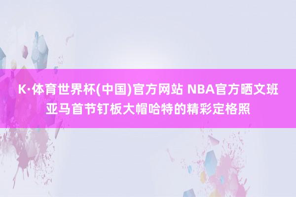 K·体育世界杯(中国)官方网站 NBA官方晒文班亚马首节钉板大帽哈特的精彩定格照
