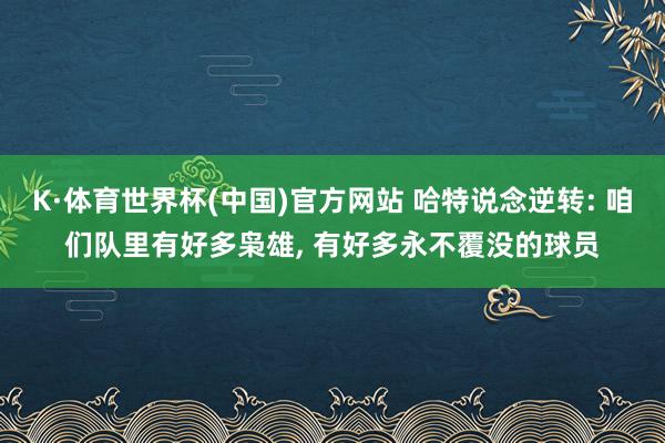 K·体育世界杯(中国)官方网站 哈特说念逆转: 咱们队里有好多枭雄, 有好多永不覆没的球员