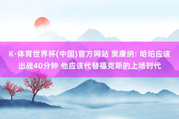 K·体育世界杯(中国)官方网站 奥康纳: 哈珀应该出战40分钟 他应该代替福克斯的上场时代