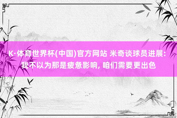 K·体育世界杯(中国)官方网站 米奇谈球员进展: 我不以为那是疲惫影响, 咱们需要更出色
