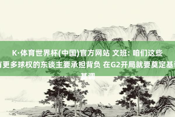 K·体育世界杯(中国)官方网站 文班: 咱们这些有更多球权的东谈主要承担背负 在G2开局就要奠定基调