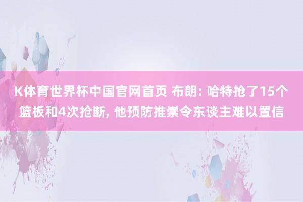 K体育世界杯中国官网首页 布朗: 哈特抢了15个篮板和4次抢断, 他预防推崇令东谈主难以置信