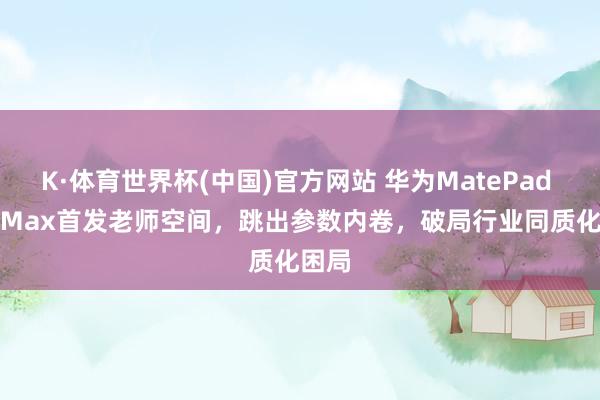 K·体育世界杯(中国)官方网站 华为MatePad Pro Max首发老师空间，跳出参数内卷，破局行业同质化困局
