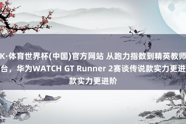 K·体育世界杯(中国)官方网站 从跑力指数到精英教师平台，华为WATCH GT Runner 2赛谈传说款实力更进阶