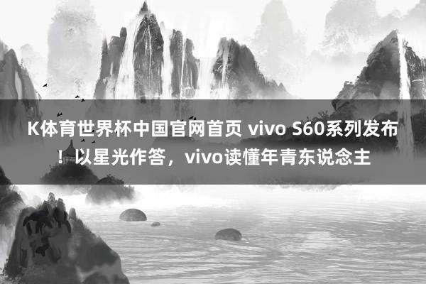 K体育世界杯中国官网首页 vivo S60系列发布！以星光作答，vivo读懂年青东说念主