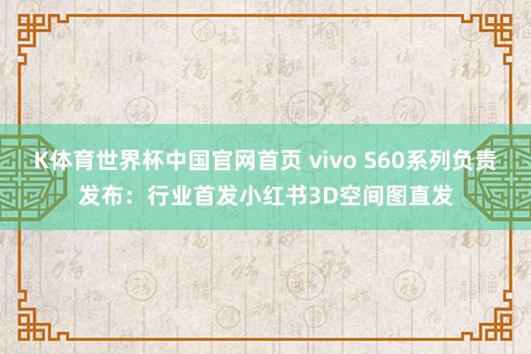 K体育世界杯中国官网首页 vivo S60系列负责发布：行业首发小红书3D空间图直发