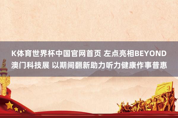 K体育世界杯中国官网首页 左点亮相BEYOND澳门科技展 以期间翻新助力听力健康作事普惠