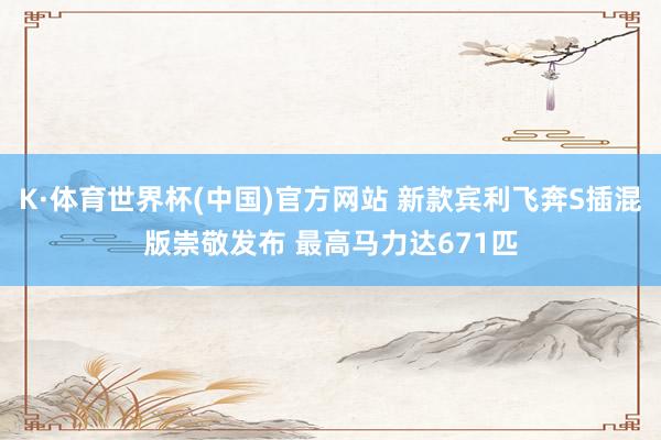 K·体育世界杯(中国)官方网站 新款宾利飞奔S插混版崇敬发布 最高马力达671匹