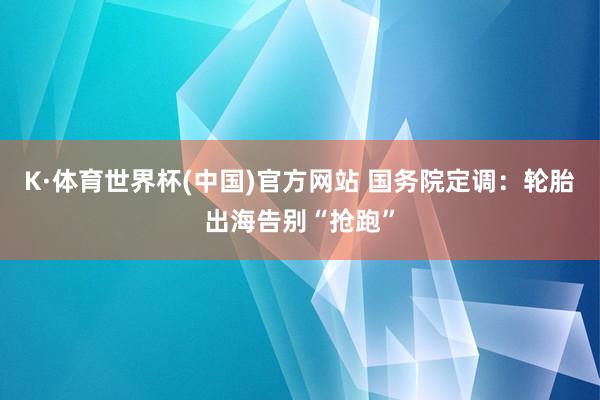 K·体育世界杯(中国)官方网站 国务院定调：轮胎出海告别“抢跑”