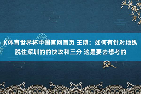 K体育世界杯中国官网首页 王博：如何有针对地纵脱住深圳的的快攻和三分 这是要去想考的