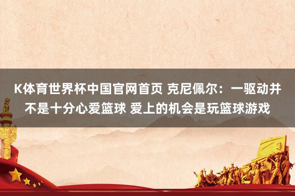 K体育世界杯中国官网首页 克尼佩尔：一驱动并不是十分心爱篮球 爱上的机会是玩篮球游戏