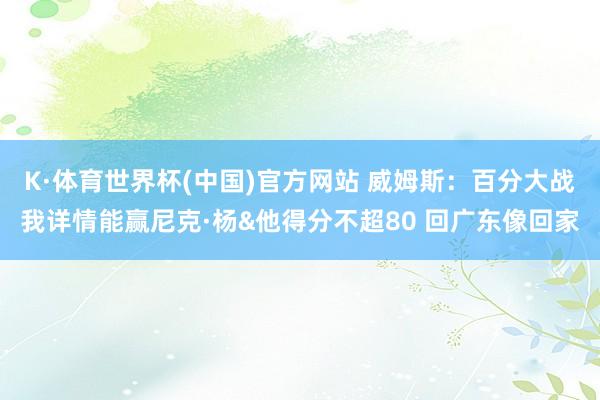 K·体育世界杯(中国)官方网站 威姆斯：百分大战我详情能赢尼克·杨&他得分不超80 回广东像回家