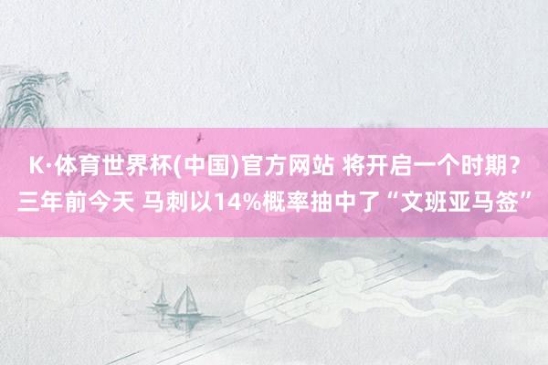 K·体育世界杯(中国)官方网站 将开启一个时期？三年前今天 马刺以14%概率抽中了“文班亚马签”