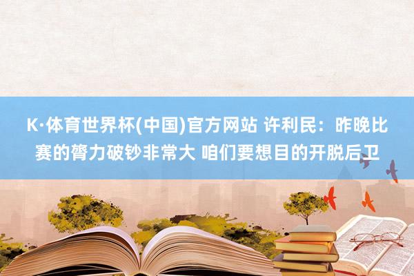 K·体育世界杯(中国)官方网站 许利民：昨晚比赛的膂力破钞非常大 咱们要想目的开脱后卫