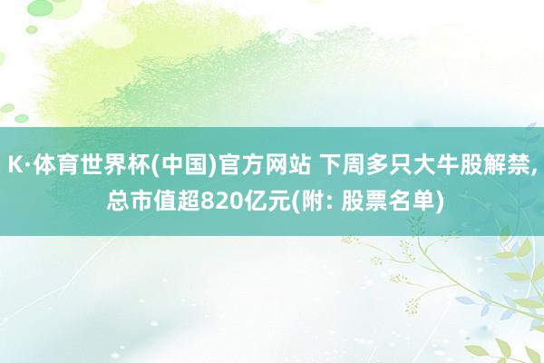K·体育世界杯(中国)官方网站 下周多只大牛股解禁， 总市值超820亿元(附: 股票名单)