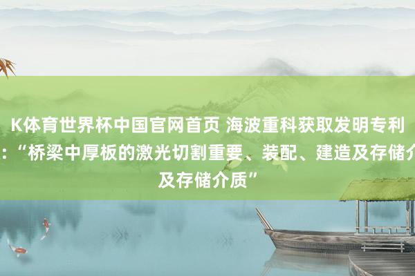 K体育世界杯中国官网首页 海波重科获取发明专利授权: “桥梁中厚板的激光切割重要、装配、建造及存储介质”