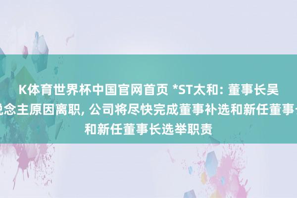 K体育世界杯中国官网首页 *ST太和: 董事长吴靖因个东说念主原因离职， 公司将尽快完成董事补选和新任董事长选举职责
