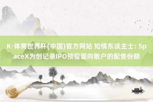 K·体育世界杯(中国)官方网站 知情东谈主士: SpaceX为创记录IPO预留面向散户的配售份额
