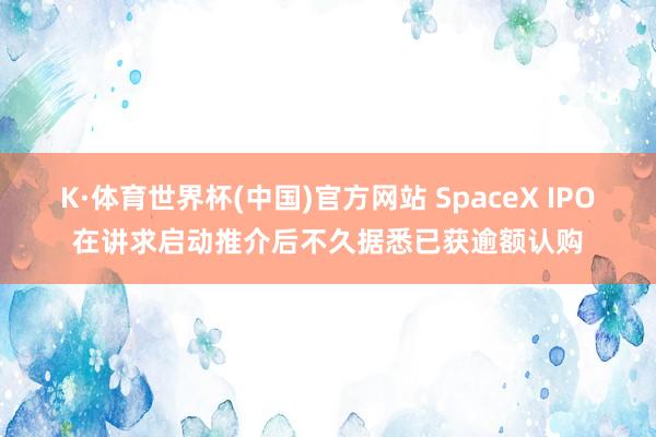 K·体育世界杯(中国)官方网站 SpaceX IPO在讲求启动推介后不久据悉已获逾额认购