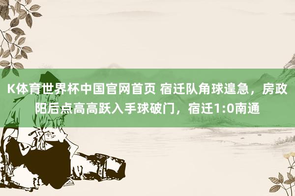 K体育世界杯中国官网首页 宿迁队角球遑急，房政阳后点高高跃入手球破门，宿迁1:0南通