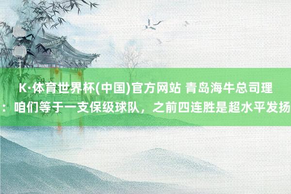 K·体育世界杯(中国)官方网站 青岛海牛总司理：咱们等于一支保级球队，之前四连胜是超水平发扬