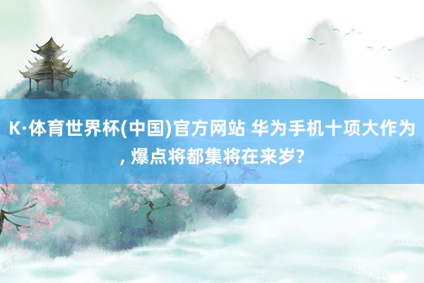 K·体育世界杯(中国)官方网站 华为手机十项大作为， 爆点将都集将在来岁?