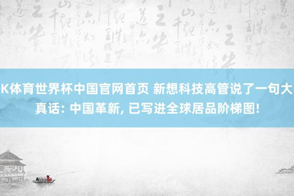 K体育世界杯中国官网首页 新想科技高管说了一句大真话: 中国革新， 已写进全球居品阶梯图!