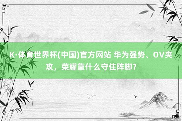 K·体育世界杯(中国)官方网站 华为强势、OV夹攻，荣耀靠什么守住阵脚？