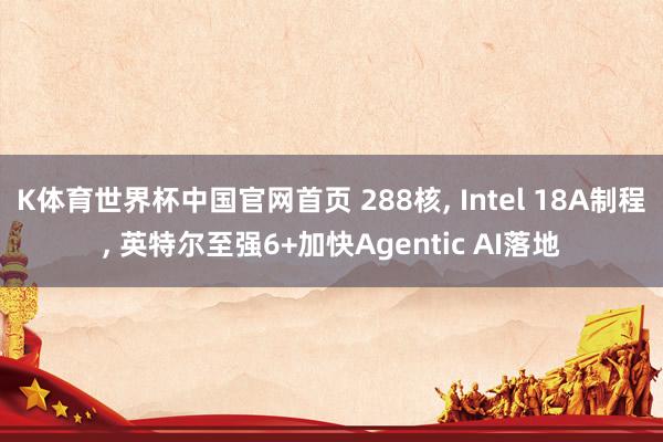 K体育世界杯中国官网首页 288核， Intel 18A制程， 英特尔至强6+加快Agentic AI落地