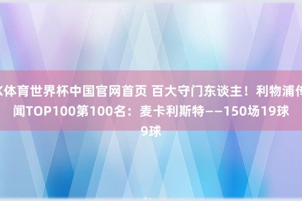 K体育世界杯中国官网首页 百大守门东谈主！利物浦传闻TOP100第100名：麦卡利斯特——150场19球