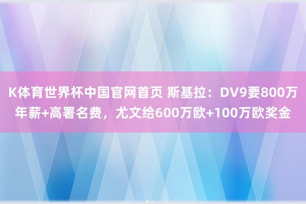 K体育世界杯中国官网首页 斯基拉：DV9要800万年薪+高署名费，尤文给600万欧+100万欧奖金