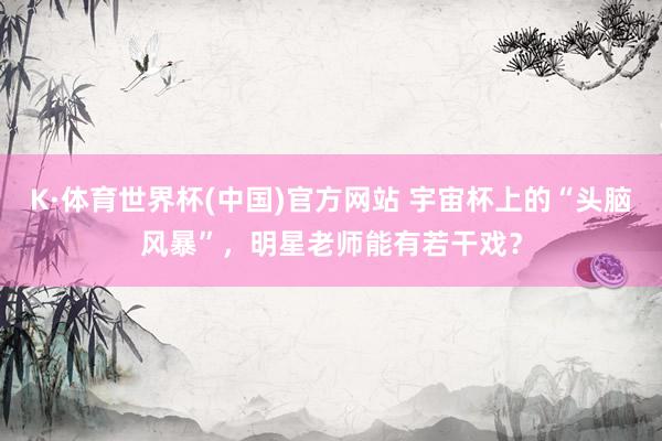 K·体育世界杯(中国)官方网站 宇宙杯上的“头脑风暴”，明星老师能有若干戏？