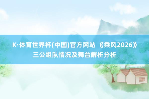 K·体育世界杯(中国)官方网站 《乘风2026》三公组队情况及舞台解析分析